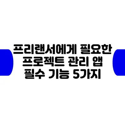 프리랜서에게 필요한 프로젝트 관리 앱 필수 기능 5가지